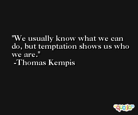 We usually know what we can do, but temptation shows us who we are. -Thomas Kempis