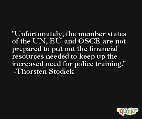 Unfortunately, the member states of the UN, EU and OSCE are not prepared to put out the financial resources needed to keep up the increased need for police training. -Thorsten Stodiek