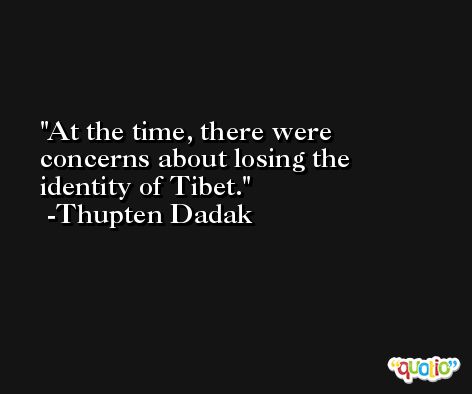 At the time, there were concerns about losing the identity of Tibet. -Thupten Dadak