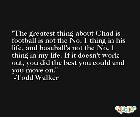 The greatest thing about Chad is football is not the No. 1 thing in his life, and baseball's not the No. 1 thing in my life. If it doesn't work out, you did the best you could and you move on. -Todd Walker