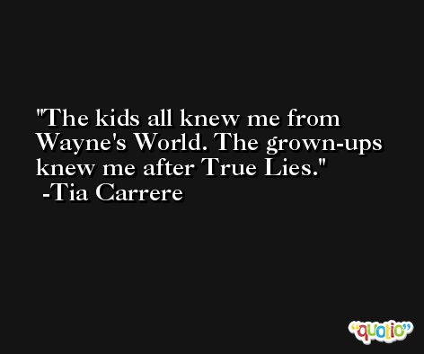 The kids all knew me from Wayne's World. The grown-ups knew me after True Lies. -Tia Carrere
