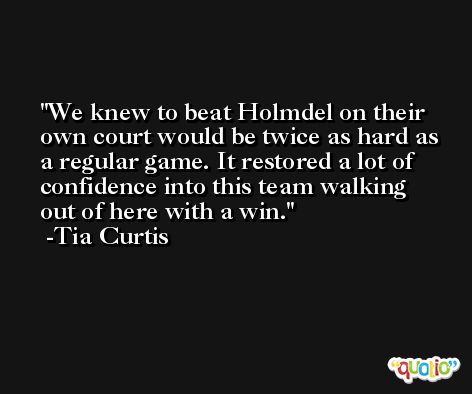 We knew to beat Holmdel on their own court would be twice as hard as a regular game. It restored a lot of confidence into this team walking out of here with a win. -Tia Curtis