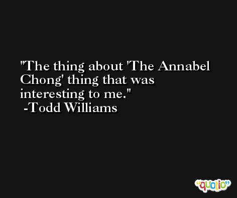 The thing about 'The Annabel Chong' thing that was interesting to me. -Todd Williams