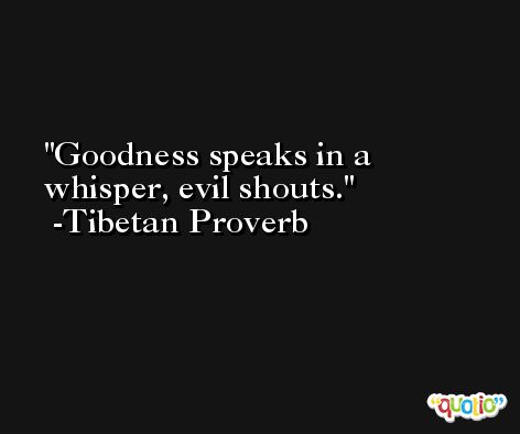 Goodness speaks in a whisper, evil shouts. -Tibetan Proverb