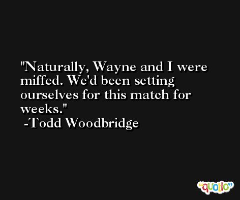 Naturally, Wayne and I were miffed. We'd been setting ourselves for this match for weeks. -Todd Woodbridge