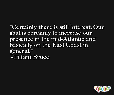 Certainly there is still interest. Our goal is certainly to increase our presence in the mid-Atlantic and basically on the East Coast in general. -Tiffani Bruce