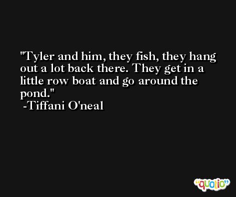 Tyler and him, they fish, they hang out a lot back there. They get in a little row boat and go around the pond. -Tiffani O'neal