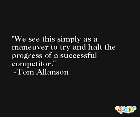 We see this simply as a maneuver to try and halt the progress of a successful competitor. -Tom Allanson