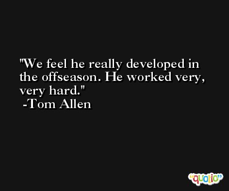 We feel he really developed in the offseason. He worked very, very hard. -Tom Allen
