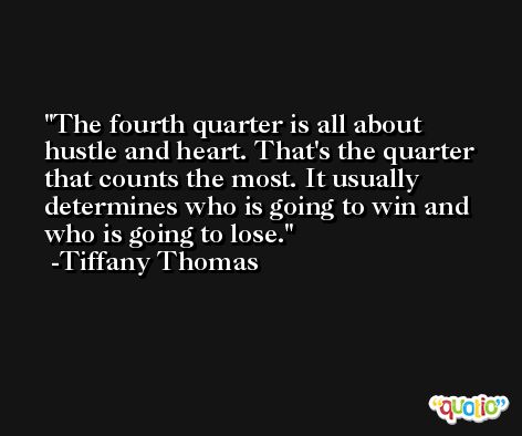 The fourth quarter is all about hustle and heart. That's the quarter that counts the most. It usually determines who is going to win and who is going to lose. -Tiffany Thomas
