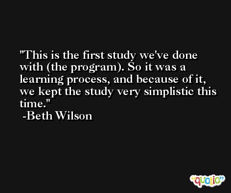 This is the first study we've done with (the program). So it was a learning process, and because of it, we kept the study very simplistic this time. -Beth Wilson