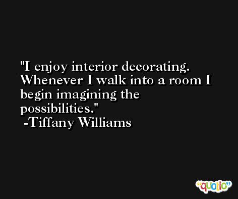 I enjoy interior decorating. Whenever I walk into a room I begin imagining the possibilities. -Tiffany Williams