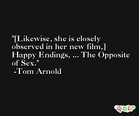 [Likewise, she is closely observed in her new film,] Happy Endings, ... The Opposite of Sex. -Tom Arnold