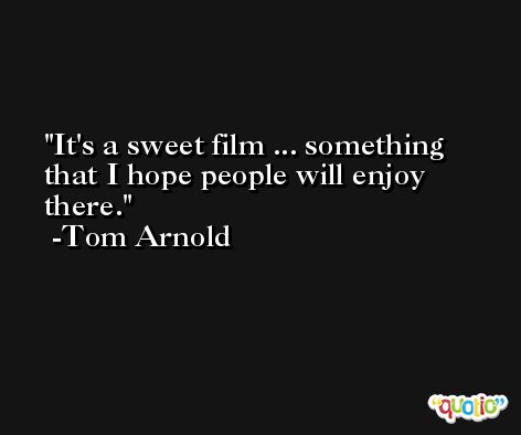 It's a sweet film ... something that I hope people will enjoy there. -Tom Arnold