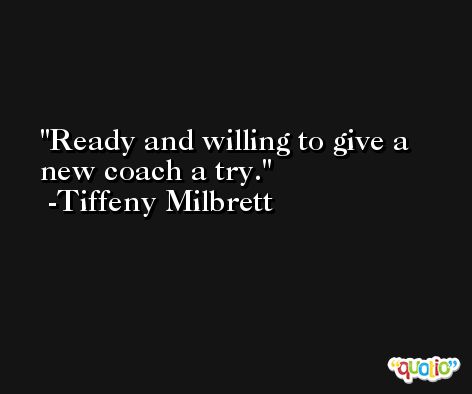 Ready and willing to give a new coach a try. -Tiffeny Milbrett