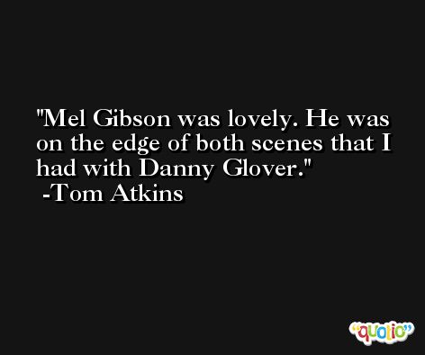 Mel Gibson was lovely. He was on the edge of both scenes that I had with Danny Glover. -Tom Atkins