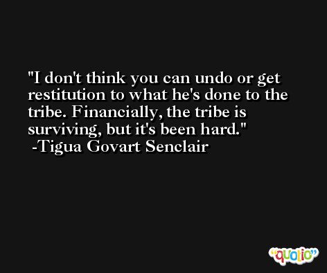 I don't think you can undo or get restitution to what he's done to the tribe. Financially, the tribe is surviving, but it's been hard. -Tigua Govart Senclair