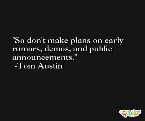 So don't make plans on early rumors, demos, and public announcements. -Tom Austin