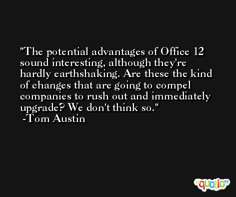 The potential advantages of Office 12 sound interesting, although they're hardly earthshaking. Are these the kind of changes that are going to compel companies to rush out and immediately upgrade? We don't think so. -Tom Austin