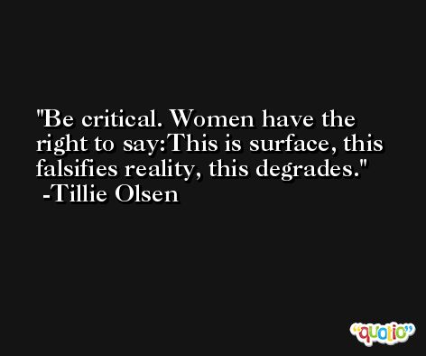 Be critical. Women have the right to say:This is surface, this falsifies reality, this degrades. -Tillie Olsen
