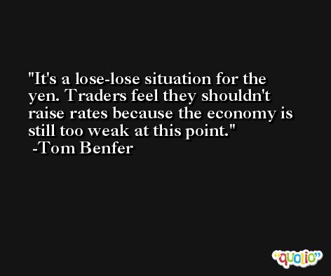 It's a lose-lose situation for the yen. Traders feel they shouldn't raise rates because the economy is still too weak at this point. -Tom Benfer