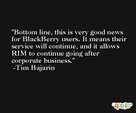 Bottom line, this is very good news for BlackBerry users. It means their service will continue, and it allows RIM to continue going after corporate business. -Tim Bajarin