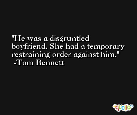 He was a disgruntled boyfriend. She had a temporary restraining order against him. -Tom Bennett