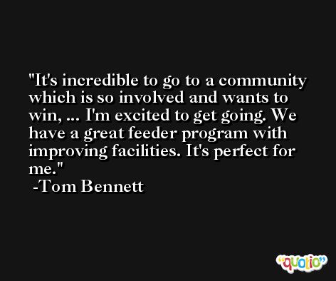 It's incredible to go to a community which is so involved and wants to win, ... I'm excited to get going. We have a great feeder program with improving facilities. It's perfect for me. -Tom Bennett