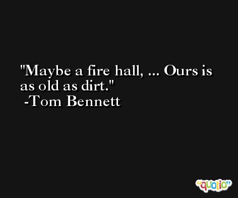 Maybe a fire hall, ... Ours is as old as dirt. -Tom Bennett