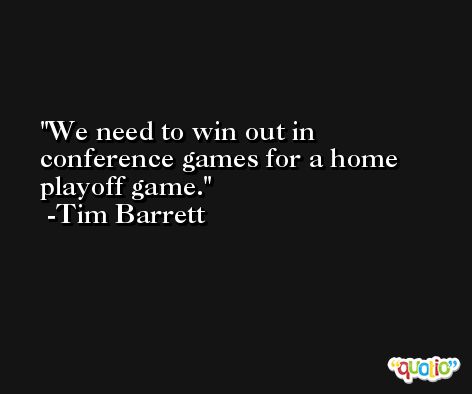 We need to win out in conference games for a home playoff game. -Tim Barrett