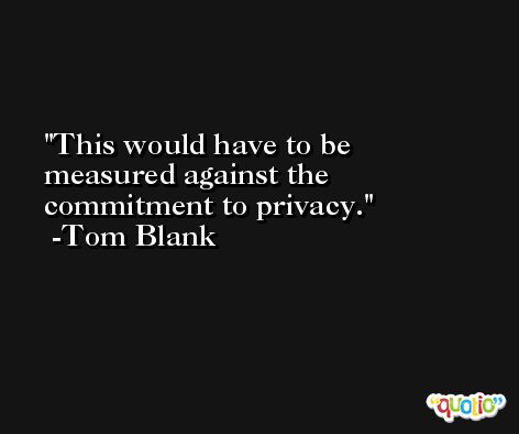This would have to be measured against the commitment to privacy. -Tom Blank