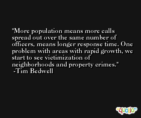 More population means more calls spread out over the same number of officers, means longer response time. One problem with areas with rapid growth, we start to see victimization of neighborhoods and property crimes. -Tim Bedwell