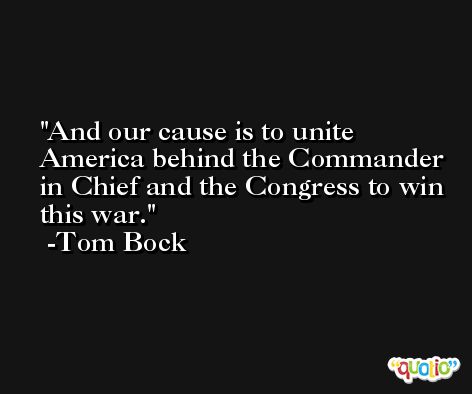 And our cause is to unite America behind the Commander in Chief and the Congress to win this war. -Tom Bock