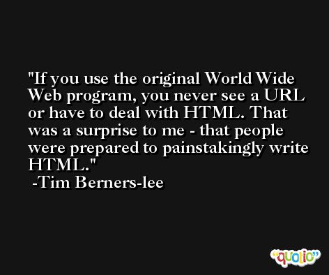 If you use the original World Wide Web program, you never see a URL or have to deal with HTML. That was a surprise to me - that people were prepared to painstakingly write HTML. -Tim Berners-lee