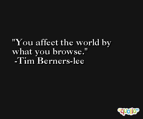 You affect the world by what you browse. -Tim Berners-lee