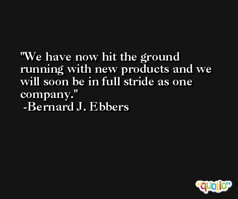 We have now hit the ground running with new products and we will soon be in full stride as one company. -Bernard J. Ebbers