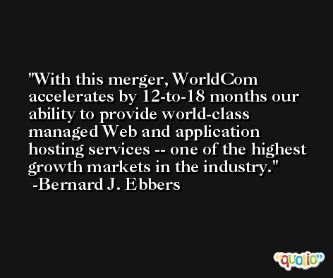 With this merger, WorldCom accelerates by 12-to-18 months our ability to provide world-class managed Web and application hosting services -- one of the highest growth markets in the industry. -Bernard J. Ebbers