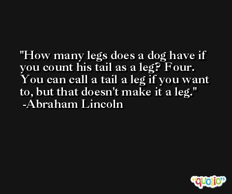 How many legs does a dog have if you count his tail as a leg? Four. You can call a tail a leg if you want to, but that doesn't make it a leg. -Abraham Lincoln