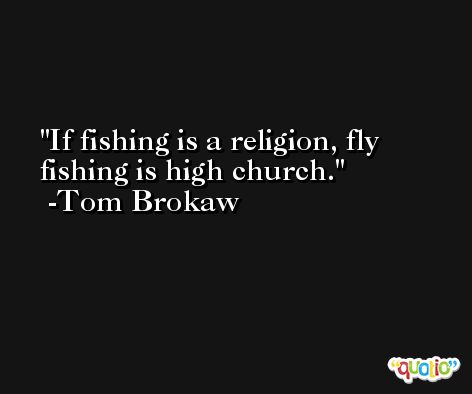 If fishing is a religion, fly fishing is high church. -Tom Brokaw