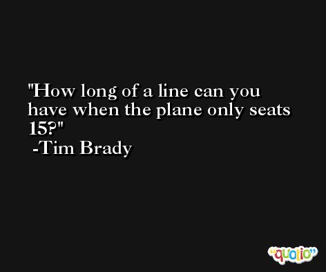 How long of a line can you have when the plane only seats 15? -Tim Brady