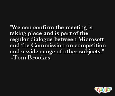We can confirm the meeting is taking place and is part of the regular dialogue between Microsoft and the Commission on competition and a wide range of other subjects. -Tom Brookes