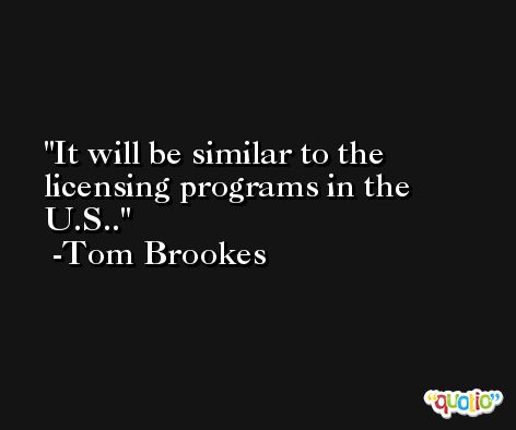 It will be similar to the licensing programs in the U.S.. -Tom Brookes