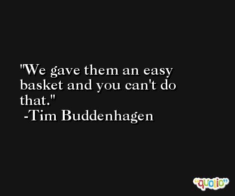 We gave them an easy basket and you can't do that. -Tim Buddenhagen