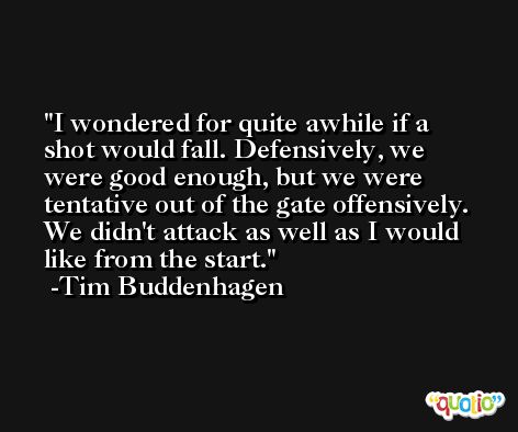 I wondered for quite awhile if a shot would fall. Defensively, we were good enough, but we were tentative out of the gate offensively. We didn't attack as well as I would like from the start. -Tim Buddenhagen