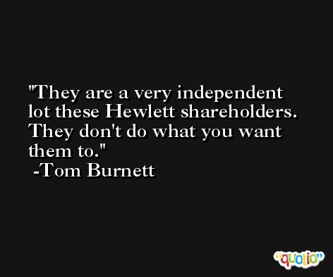 They are a very independent lot these Hewlett shareholders. They don't do what you want them to. -Tom Burnett