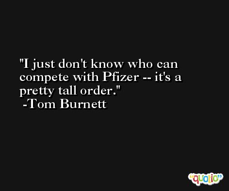 I just don't know who can compete with Pfizer -- it's a pretty tall order. -Tom Burnett
