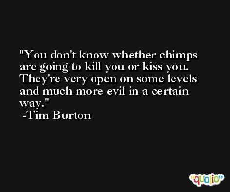 You don't know whether chimps are going to kill you or kiss you. They're very open on some levels and much more evil in a certain way. -Tim Burton