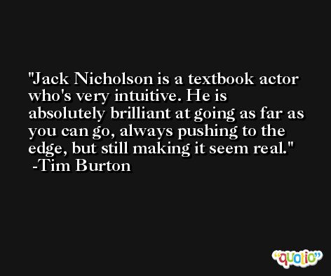 Jack Nicholson is a textbook actor who's very intuitive. He is absolutely brilliant at going as far as you can go, always pushing to the edge, but still making it seem real. -Tim Burton
