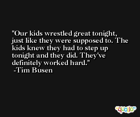 Our kids wrestled great tonight, just like they were supposed to. The kids knew they had to step up tonight and they did. They've definitely worked hard. -Tim Busen
