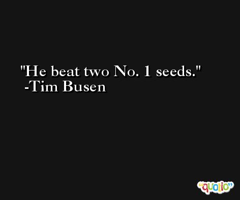 He beat two No. 1 seeds. -Tim Busen
